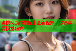 蜜桃视频带你探索全新视界，尽情享受视觉盛宴