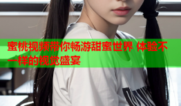 蜜桃视频带你畅游甜蜜世界 体验不一样的视觉盛宴