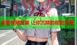 蜜桃视频盛宴 让你沉醉的视觉享受