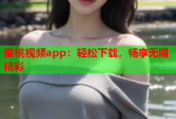 蜜桃视频app：轻松下载，畅享无限精彩