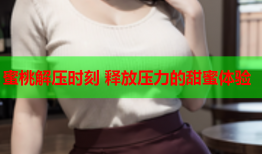 蜜桃解压时刻 释放压力的甜蜜体验