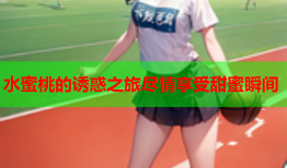 水蜜桃的诱惑之旅尽情享受甜蜜瞬间