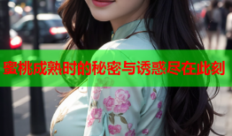 蜜桃成熟时的秘密与诱惑尽在此刻