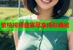 蜜桃视频盛宴尽享精彩瞬间
