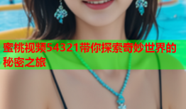 蜜桃视频54321带你探索奇妙世界的秘密之旅