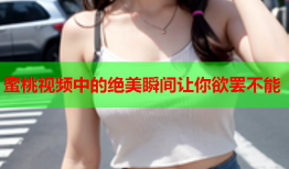 蜜桃视频中的绝美瞬间让你欲罢不能
