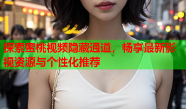 探索蜜桃视频隐藏通道，畅享最新影视资源与个性化推荐