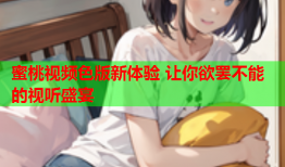 蜜桃视频色版新体验 让你欲罢不能的视听盛宴