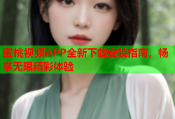 蜜桃视频APP全新下载安装指南，畅享无限精彩体验