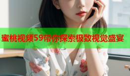 蜜桃视频59带你探索极致视觉盛宴