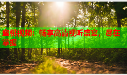 蜜桃视频：畅享高清视听盛宴，尽在掌握