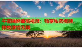 午夜嘿咻蜜桃视频：畅享私密视频，释放激情无限