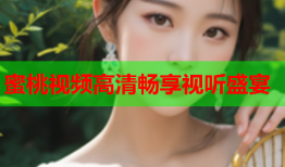 蜜桃视频高清畅享视听盛宴