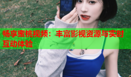 畅享蜜桃视频：丰富影视资源与实时互动体验
