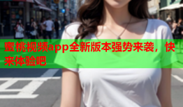 蜜桃视频app全新版本强势来袭，快来体验吧