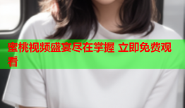 蜜桃视频盛宴尽在掌握 立即免费观看