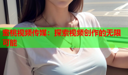 蜜桃视频传媒：探索视频创作的无限可能