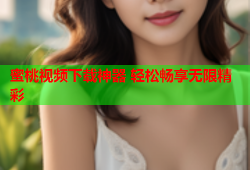 蜜桃视频下载神器 轻松畅享无限精彩
