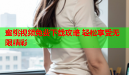 蜜桃视频免费下载攻略 轻松享受无限精彩
