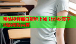 蜜桃视频每日新鲜上线 让你欲罢不能的精彩内容