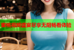蜜桃视频盛宴尽享无阻畅看体验