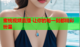 蜜桃视频直播 让你的每一刻都精彩纷呈