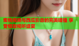 蜜桃视频与西瓜影音的完美碰撞 享受极致视听盛宴
