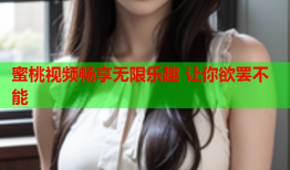 蜜桃视频畅享无限乐趣 让你欲罢不能
