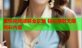 蜜桃视频破解全攻略 轻松获取无限精彩内容