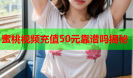 蜜桃视频充值50元靠谱吗揭秘