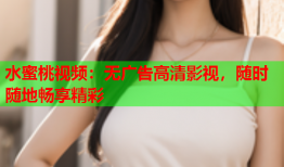 水蜜桃视频：无广告高清影视，随时随地畅享精彩