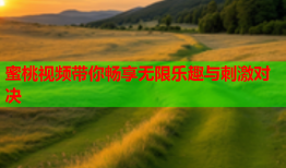 蜜桃视频带你畅享无限乐趣与刺激对决