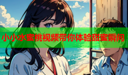 小小水蜜桃视频带你体验甜蜜瞬间