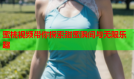 蜜桃视频带你探索甜蜜瞬间与无限乐趣