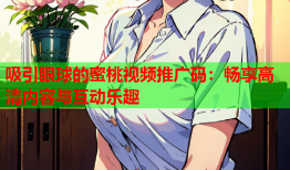 吸引眼球的蜜桃视频推广码：畅享高清内容与互动乐趣