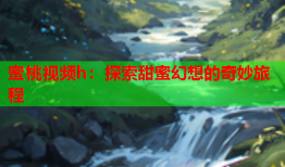 蜜桃视频h：探索甜蜜幻想的奇妙旅程