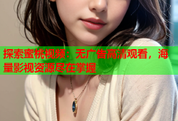 探索蜜桃视频：无广告高清观看，海量影视资源尽在掌握