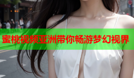 蜜桃视频亚洲带你畅游梦幻视界