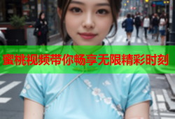 蜜桃视频带你畅享无限精彩时刻