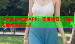 探索蜜桃视频APP：无限观看，精彩短视频尽在掌握
