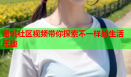 蜜桃社区视频带你探索不一样的生活乐趣