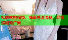 杜鹃蜜桃视频：畅享高清流畅，尽情追剧无广告