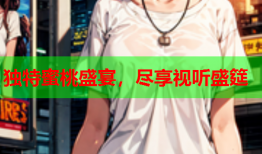 独特蜜桃盛宴，尽享视听盛筵