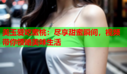 美玉爱吃蜜桃：尽享甜蜜瞬间，视频带你领略美味生活