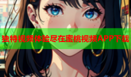 独特视频体验尽在蜜桃视频APP下载
