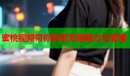蜜桃视频带你探索无限魅力与激情