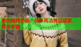 蜜桃视频芭蕾：畅享高清舞蹈盛宴，尽在掌握