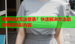 蜜桃视频无法登录？快速解决方法助你畅享精彩内容
