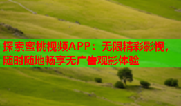 探索蜜桃视频APP：无限精彩影视，随时随地畅享无广告观影体验