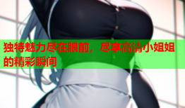独特魅力尽在眼前，尽享高清小姐姐的精彩瞬间